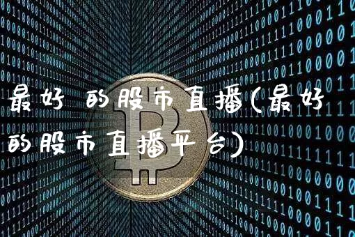 最好 的股市直播(最好的股市直播平台)_https://www.jianghaiboli.com_外盘期货_第1张