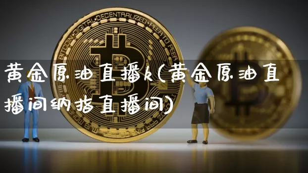黄金原油直播k(黄金原油直播间纳指直播间)_https://www.jianghaiboli.com_外盘期货_第1张