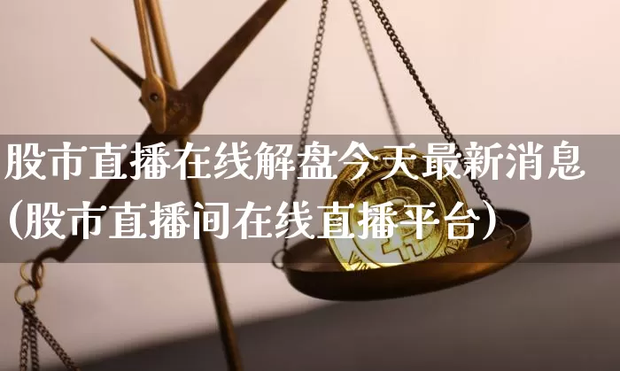 股市直播在线解盘今天最新消息(股市直播间在线直播平台)_https://www.jianghaiboli.com_黄金期货_第1张