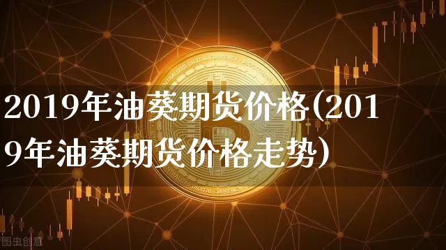 2019年油葵期货价格(2019年油葵期货价格走势)_https://www.jianghaiboli.com_原油期货_第1张