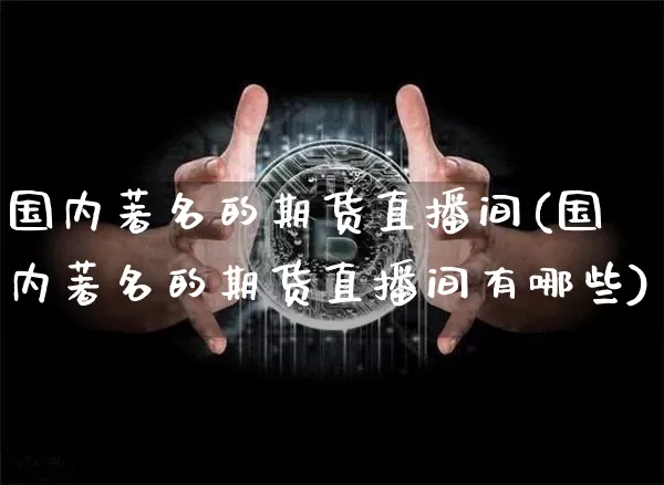 国内著名的期货直播间(国内著名的期货直播间有哪些)_https://www.jianghaiboli.com_期货_第1张