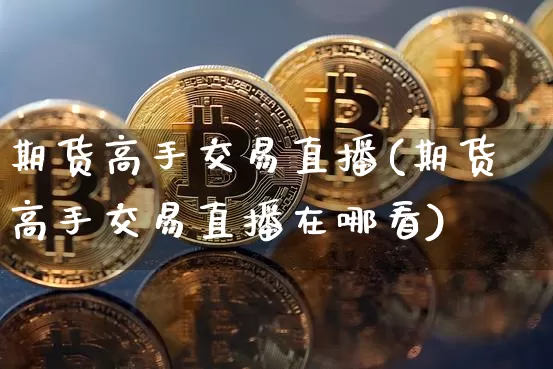 期货高手交易直播(期货高手交易直播在哪看)_https://www.jianghaiboli.com_黄金期货_第1张