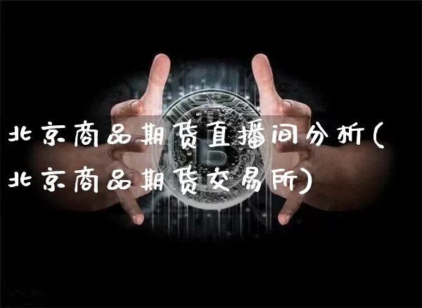 北京商品期货直播间分析(北京商品期货交易所)_https://www.jianghaiboli.com_期货_第1张