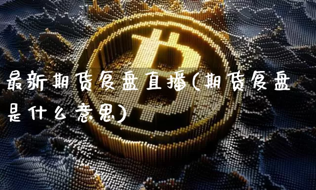 最新期货复盘直播(期货复盘是什么意思)_https://www.jianghaiboli.com_原油期货_第1张