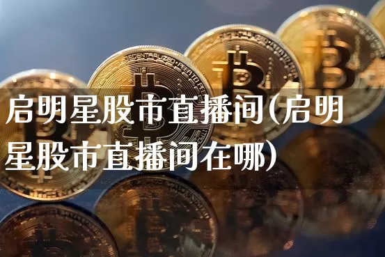 启明星股市直播间(启明星股市直播间在哪)_https://www.jianghaiboli.com_期货_第1张