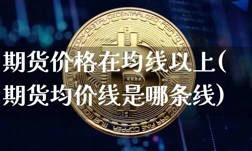 期货价格在均线以上(期货均价线是哪条线)_https://www.jianghaiboli.com_黄金期货_第1张