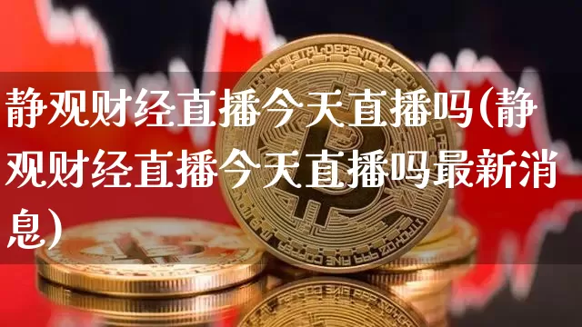 静观财经直播今天直播吗(静观财经直播今天直播吗最新消息)_https://www.jianghaiboli.com_外盘期货_第1张