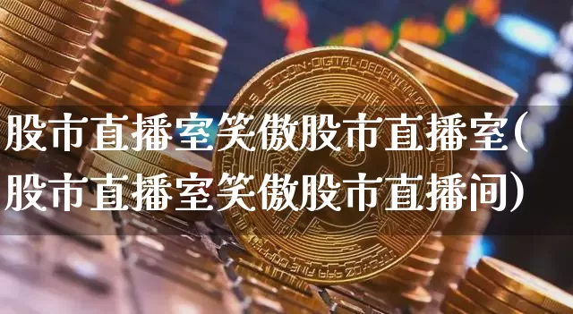 股市直播室笑傲股市直播室(股市直播室笑傲股市直播间)_https://www.jianghaiboli.com_期货_第1张