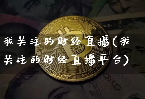 我关注的财经直播(我关注的财经直播平台)_https://www.jianghaiboli.com_黄金期货_第1张