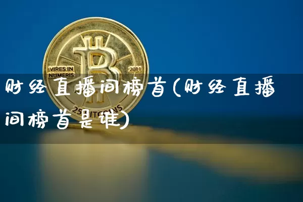 财经直播间榜首(财经直播间榜首是谁)_https://www.jianghaiboli.com_黄金期货_第1张
