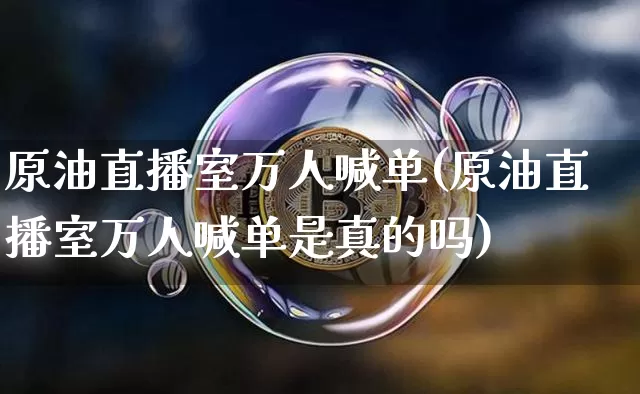 原油直播室万人喊单(原油直播室万人喊单是真的吗)_https://www.jianghaiboli.com_期货_第1张