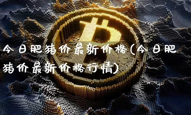 今日肥猪价最新价格(今日肥猪价最新价格行情)_https://www.jianghaiboli.com_期货_第1张