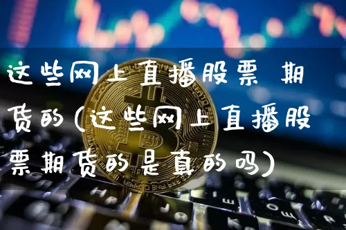 这些网上直播股票 期货的(这些网上直播股票期货的是真的吗)_https://www.jianghaiboli.com_期货_第1张