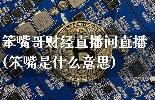 笨嘴哥财经直播间直播(笨嘴是什么意思)_https://www.jianghaiboli.com_黄金期货_第1张