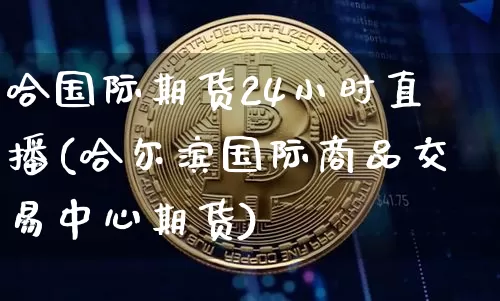 哈国际期货24小时直播(哈尔滨国际商品交易中心期货)_https://www.jianghaiboli.com_期货_第1张