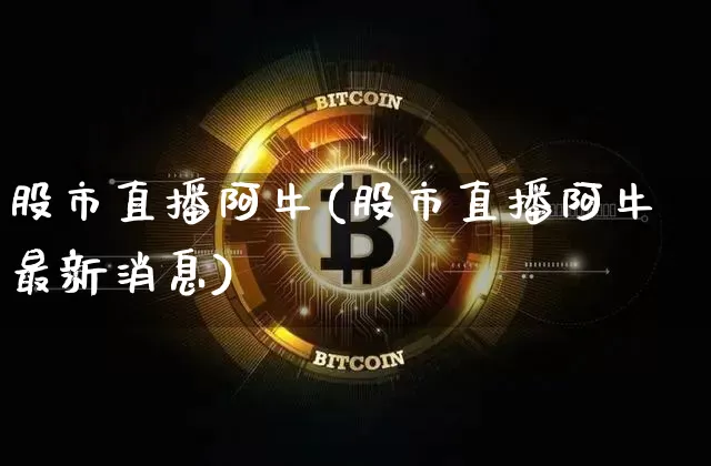 股市直播阿牛(股市直播阿牛最新消息)_https://www.jianghaiboli.com_期货_第1张
