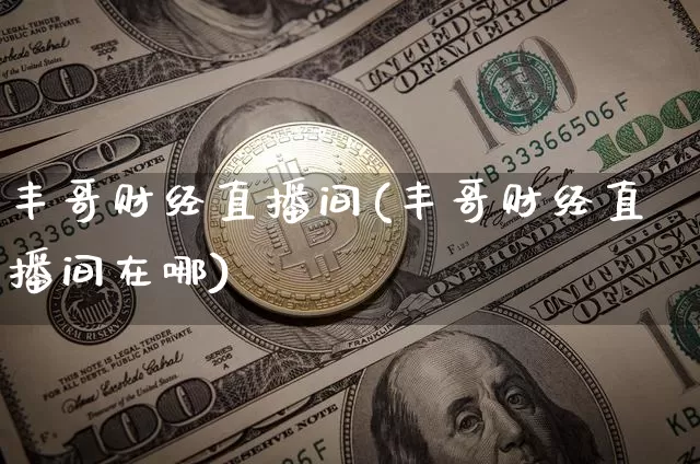 丰哥财经直播间(丰哥财经直播间在哪)_https://www.jianghaiboli.com_黄金期货_第1张