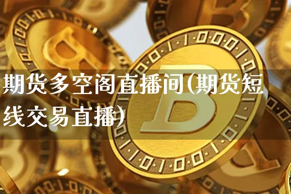 期货多空阁直播间(期货短线交易直播)_https://www.jianghaiboli.com_期货_第1张