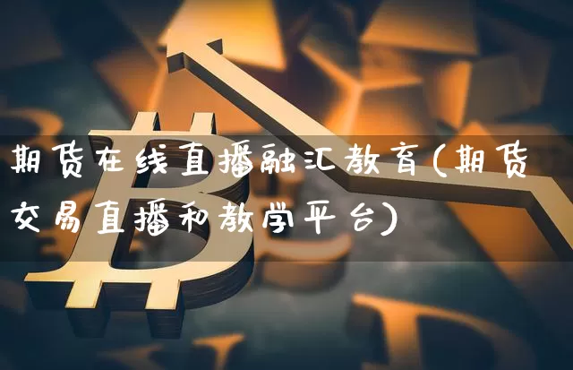 期货在线直播融汇教育(期货交易直播和教学平台)_https://www.jianghaiboli.com_外盘期货_第1张
