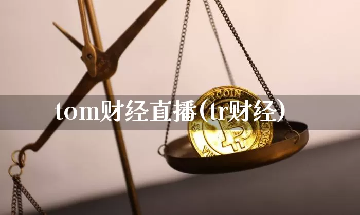tom财经直播(tr财经)_https://www.jianghaiboli.com_期货_第1张