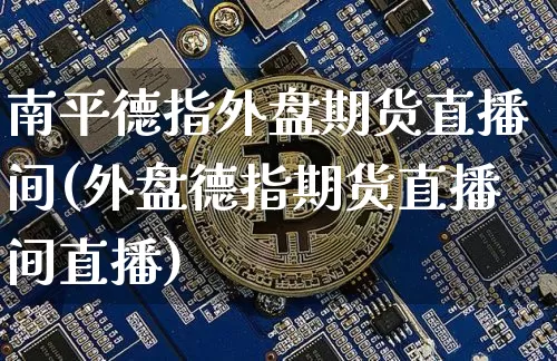 南平德指外盘期货直播间(外盘德指期货直播间直播)_https://www.jianghaiboli.com_期货_第1张