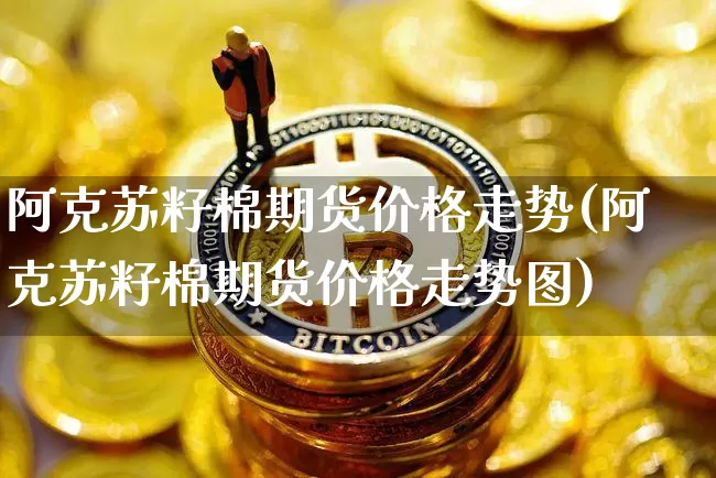 阿克苏籽棉期货价格走势(阿克苏籽棉期货价格走势图)_https://www.jianghaiboli.com_黄金期货_第1张