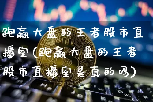 跑赢大盘的王者股市直播室(跑赢大盘的王者股市直播室是真的吗)_https://www.jianghaiboli.com_外盘期货_第1张