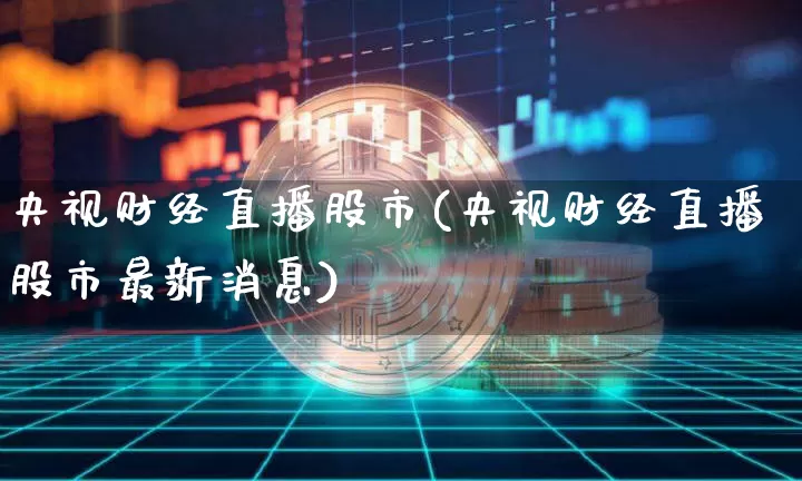央视财经直播股市(央视财经直播股市最新消息)_https://www.jianghaiboli.com_外盘期货_第1张