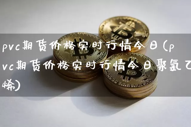 pvc期货价格实时行情今日(pvc期货价格实时行情今日聚氯乙烯)_https://www.jianghaiboli.com_原油期货_第1张
