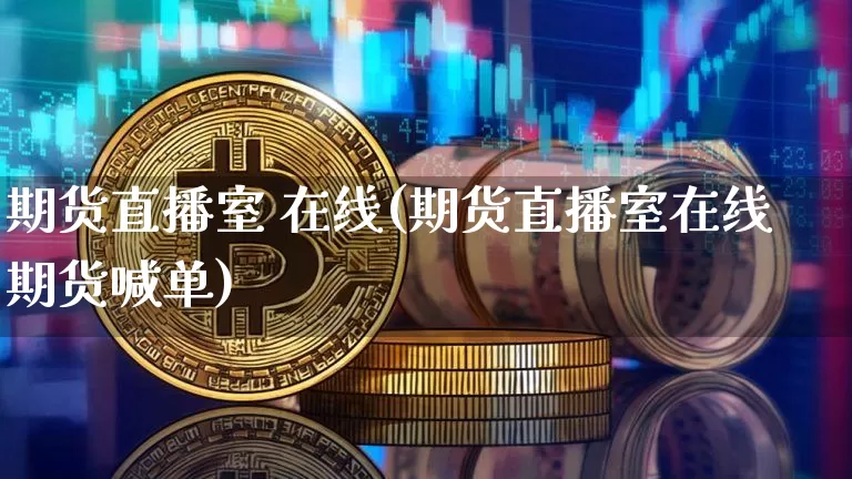 期货直播室 在线(期货直播室在线期货喊单)_https://www.jianghaiboli.com_期货_第1张