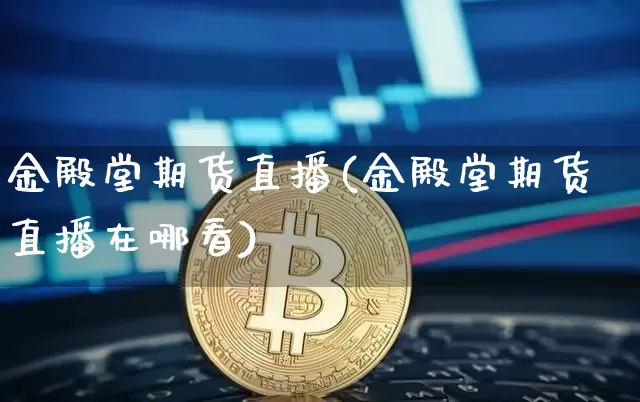 金殿堂期货直播(金殿堂期货直播在哪看)_https://www.jianghaiboli.com_黄金期货_第1张