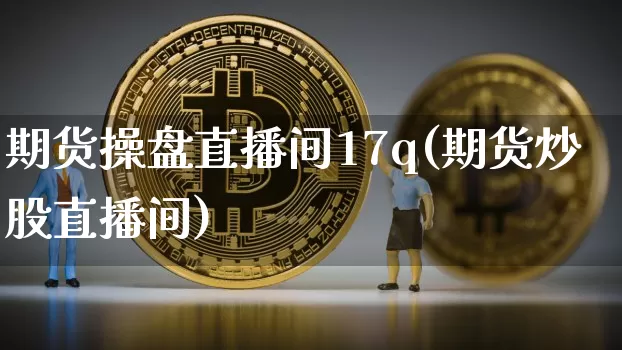 期货操盘直播间17q(期货炒股直播间)_https://www.jianghaiboli.com_黄金期货_第1张