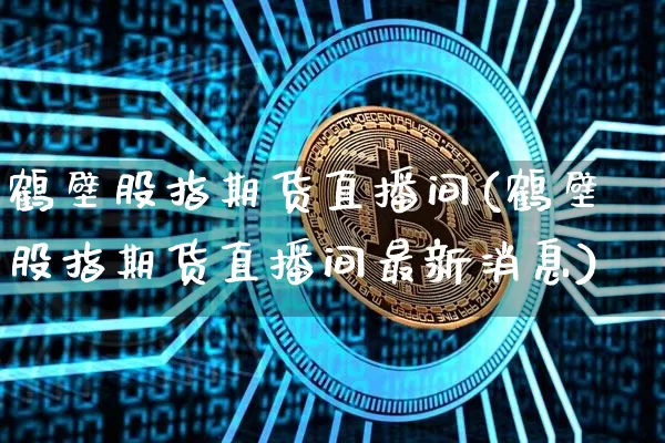 鹤壁股指期货直播间(鹤壁股指期货直播间最新消息)_https://www.jianghaiboli.com_恒指期货_第1张