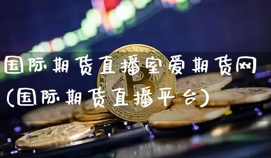 国际期货直播室爱期货网(国际期货直播平台)_https://www.jianghaiboli.com_期货_第1张