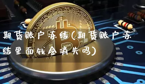 期货账户冻结(期货账户冻结里面钱会消失吗)_https://www.jianghaiboli.com_黄金期货_第1张
