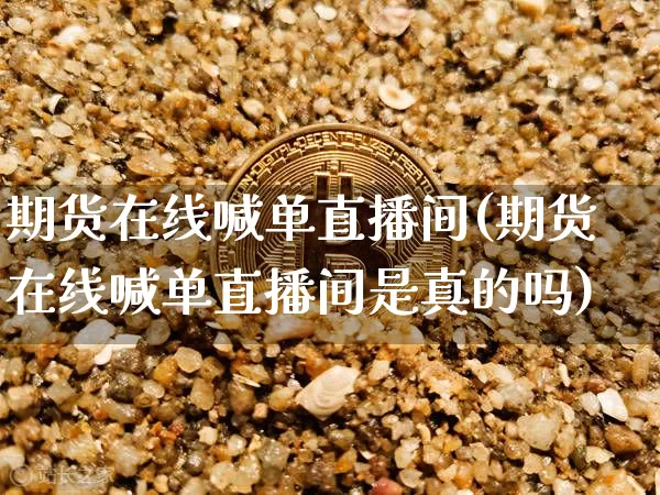 期货在线喊单直播间(期货在线喊单直播间是真的吗)_https://www.jianghaiboli.com_黄金期货_第1张