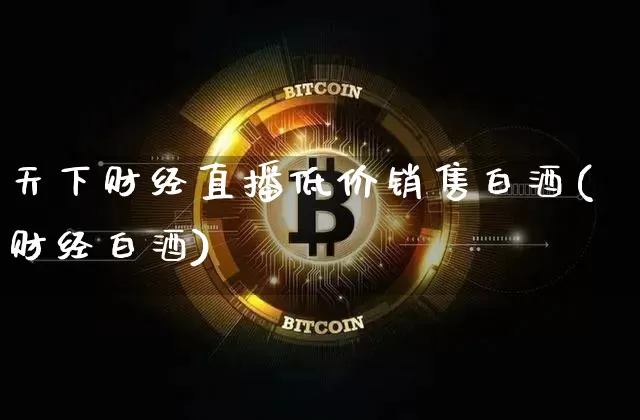 天下财经直播低价销售白酒(财经白酒)_https://www.jianghaiboli.com_期货_第1张