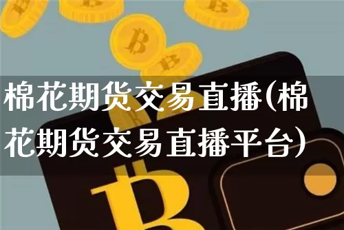 棉花期货交易直播(棉花期货交易直播平台)_https://www.jianghaiboli.com_期货_第1张