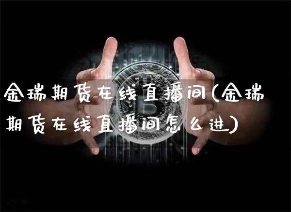 金瑞期货在线直播间(金瑞期货在线直播间怎么进)_https://www.jianghaiboli.com_期货_第1张