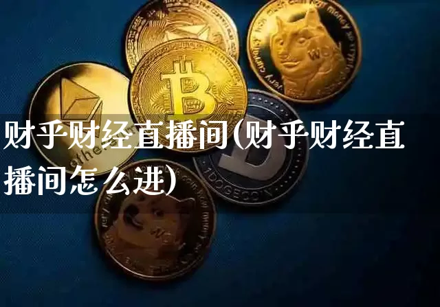 财乎财经直播间(财乎财经直播间怎么进)_https://www.jianghaiboli.com_黄金期货_第1张