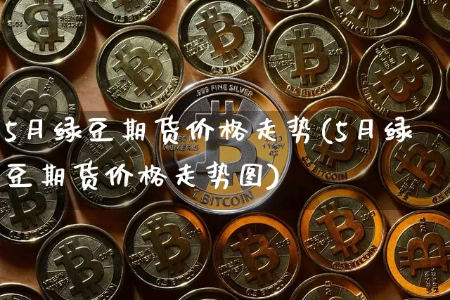 5月绿豆期货价格走势(5月绿豆期货价格走势图)_https://www.jianghaiboli.com_黄金期货_第1张