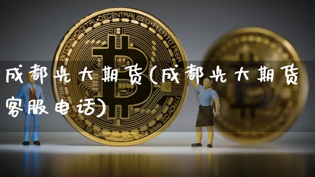 成都光大期货(成都光大期货客服电话)_https://www.jianghaiboli.com_黄金期货_第1张