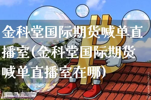 金科堂国际期货喊单直播室(金科堂国际期货喊单直播室在哪)_https://www.jianghaiboli.com_恒指期货_第1张
