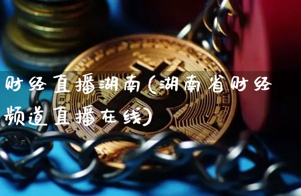 财经直播湖南(湖南省财经频道直播在线)_https://www.jianghaiboli.com_黄金期货_第1张