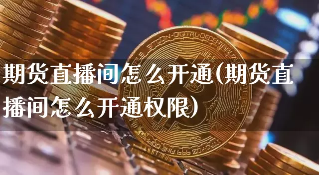 期货直播间怎么开通(期货直播间怎么开通权限)_https://www.jianghaiboli.com_期货_第1张
