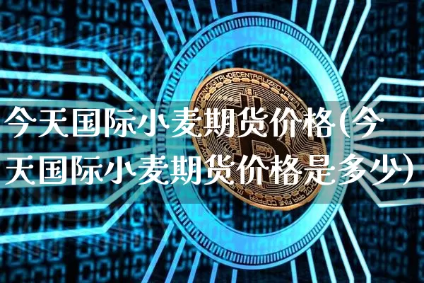 今天国际小麦期货价格(今天国际小麦期货价格是多少)_https://www.jianghaiboli.com_黄金期货_第1张