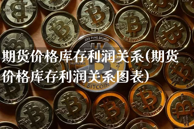 期货价格库存利润关系(期货价格库存利润关系图表)_https://www.jianghaiboli.com_外盘期货_第1张
