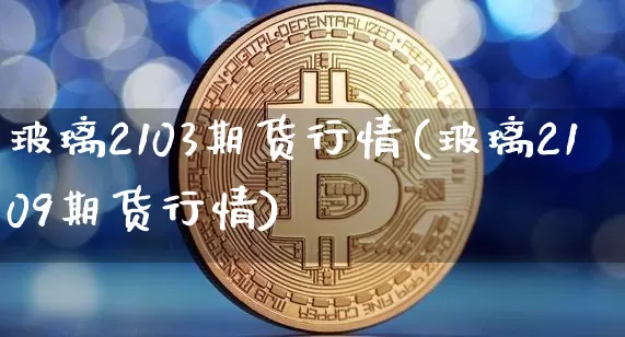 玻璃2103期货行情(玻璃2109期货行情)_https://www.jianghaiboli.com_期货_第1张