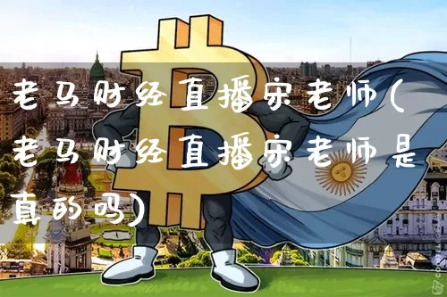 老马财经直播宋老师(老马财经直播宋老师是真的吗)_https://www.jianghaiboli.com_黄金期货_第1张
