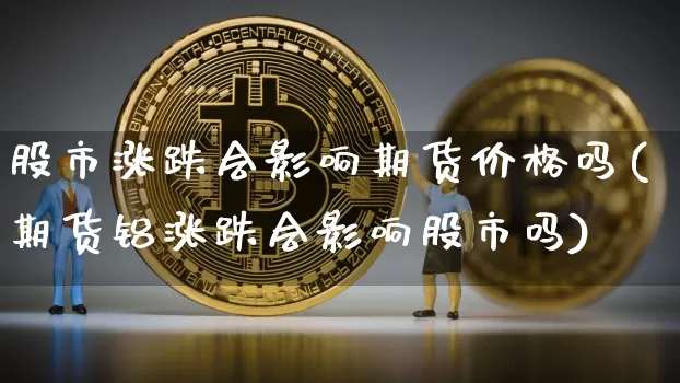 股市涨跌会影响期货价格吗(期货铝涨跌会影响股市吗)_https://www.jianghaiboli.com_外盘期货_第1张
